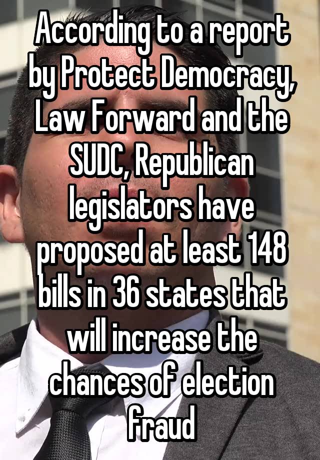 According to a report by Protect Democracy, Law Forward and the SUDC, Republican legislators have proposed at least 148 bills in 36 states that will increase the chances of election fraud