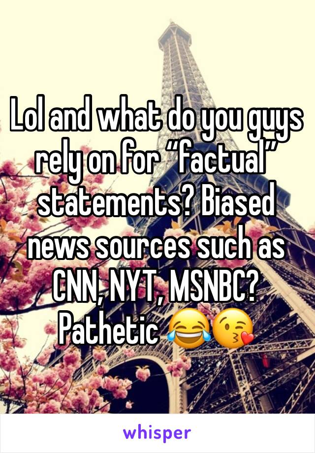 Lol and what do you guys rely on for “factual” statements? Biased news sources such as CNN, NYT, MSNBC? Pathetic 😂😘