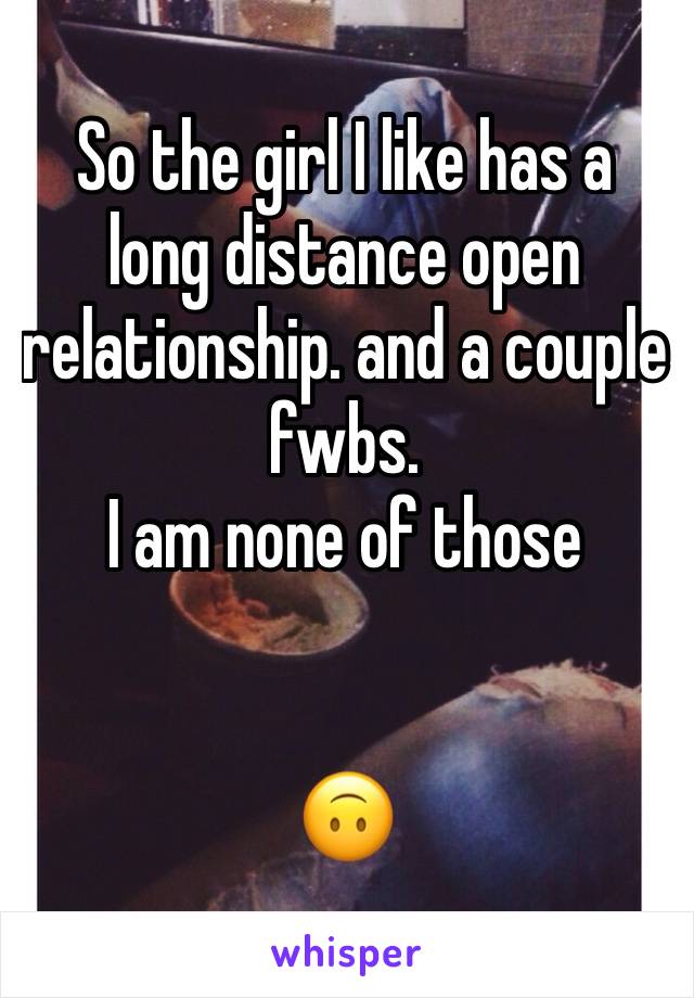 So the girl I like has a long distance open relationship. and a couple fwbs.
I am none of those


🙃