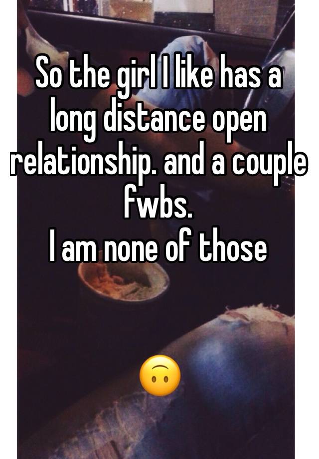 So the girl I like has a long distance open relationship. and a couple fwbs.
I am none of those


🙃