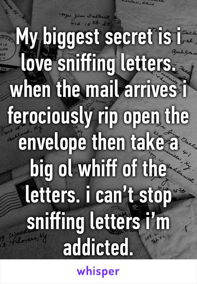 My biggest secret is i love sniffing letters. when the mail arrives i ferociously rip open the envelope then take a big ol whiff of the letters. i can’t stop sniffing letters i’m addicted. 