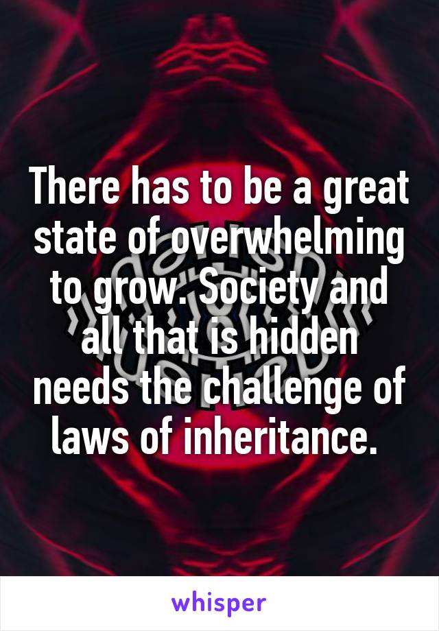 There has to be a great state of overwhelming to grow. Society and all that is hidden needs the challenge of laws of inheritance. 