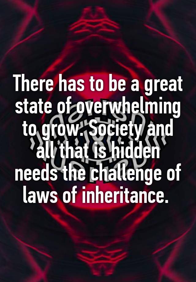 There has to be a great state of overwhelming to grow. Society and all that is hidden needs the challenge of laws of inheritance. 