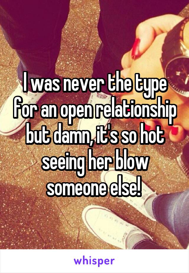 I was never the type for an open relationship but damn, it's so hot seeing her blow someone else! 