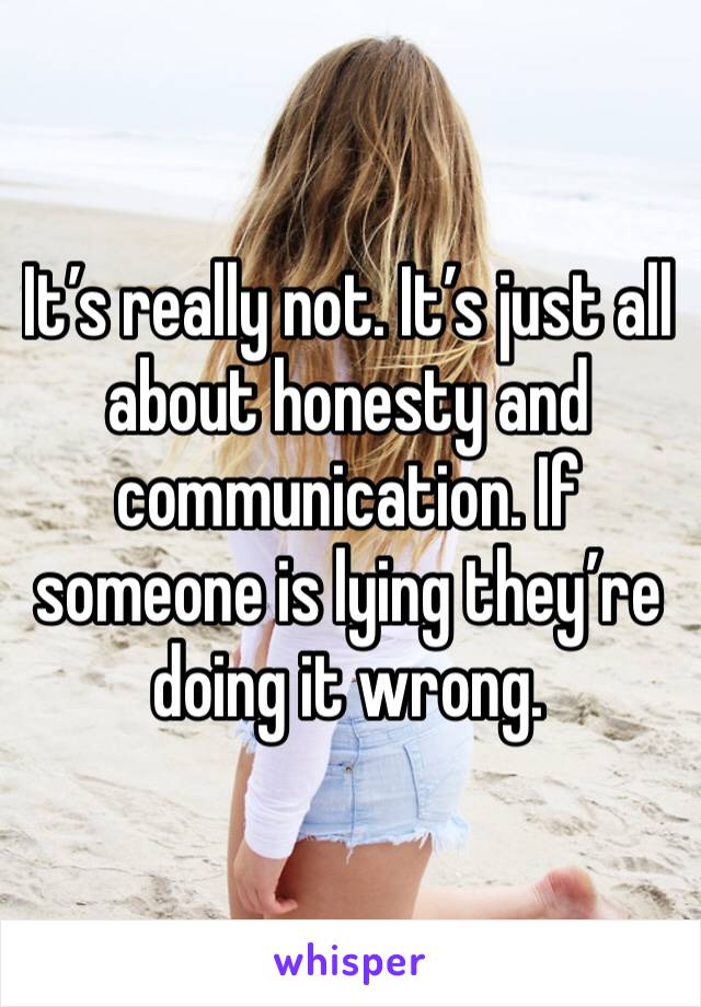 It’s really not. It’s just all about honesty and communication. If someone is lying they’re doing it wrong. 