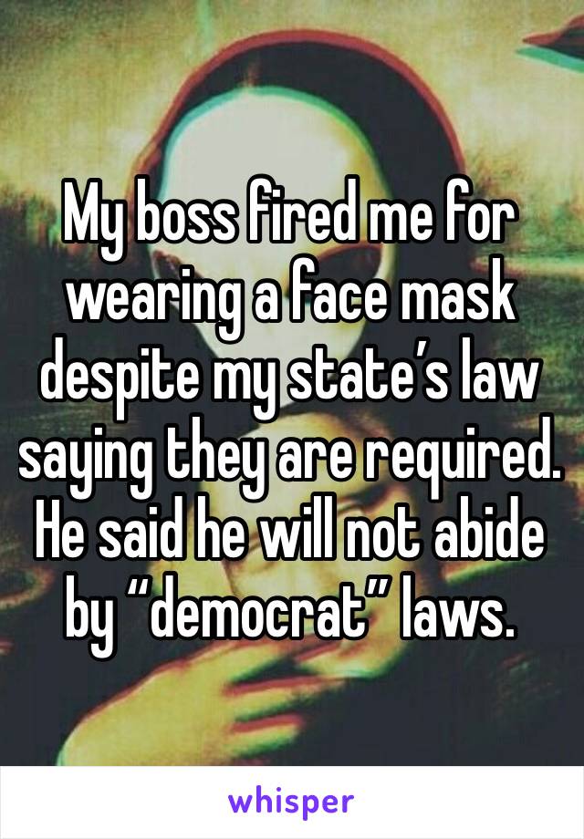 My boss fired me for wearing a face mask despite my state’s law saying they are required. He said he will not abide by “democrat” laws.