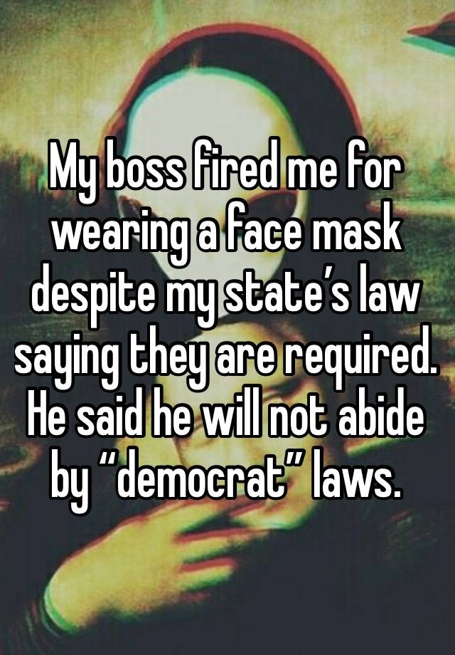 My boss fired me for wearing a face mask despite my state’s law saying they are required. He said he will not abide by “democrat” laws.