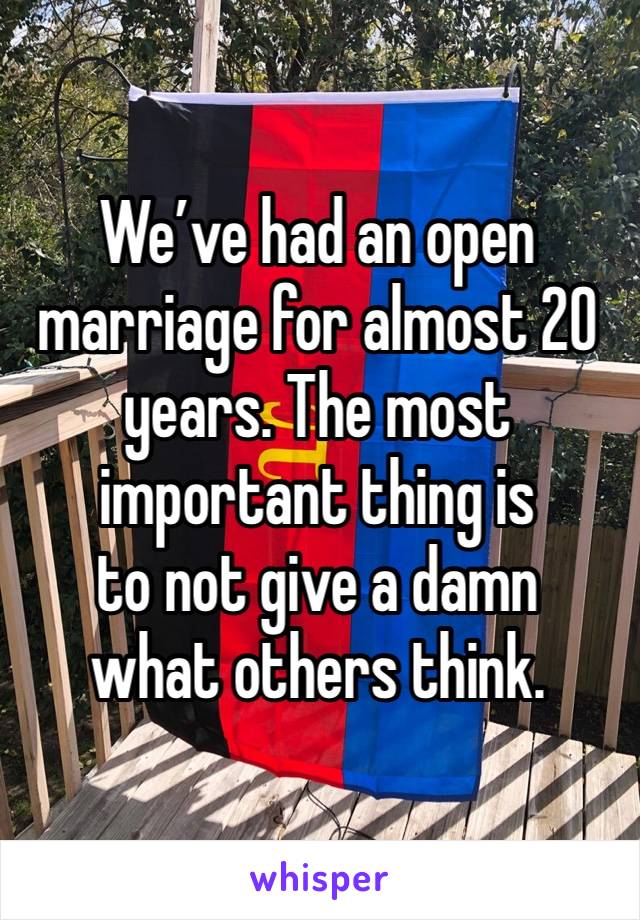 We’ve had an open marriage for almost 20 years. The most important thing is 
to not give a damn 
what others think. 