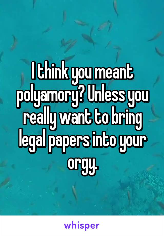 I think you meant polyamory? Unless you really want to bring legal papers into your orgy.