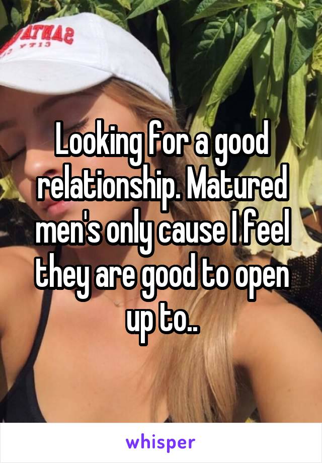 Looking for a good relationship. Matured men's only cause I feel they are good to open up to..