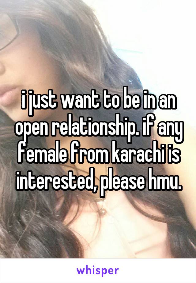 i just want to be in an open relationship. if any female from karachi is interested, please hmu.