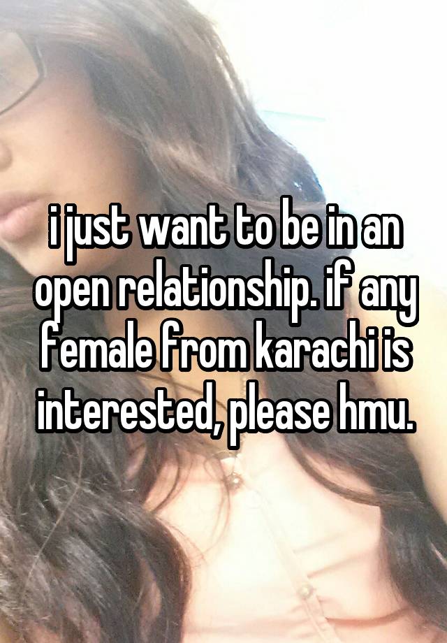 i just want to be in an open relationship. if any female from karachi is interested, please hmu.