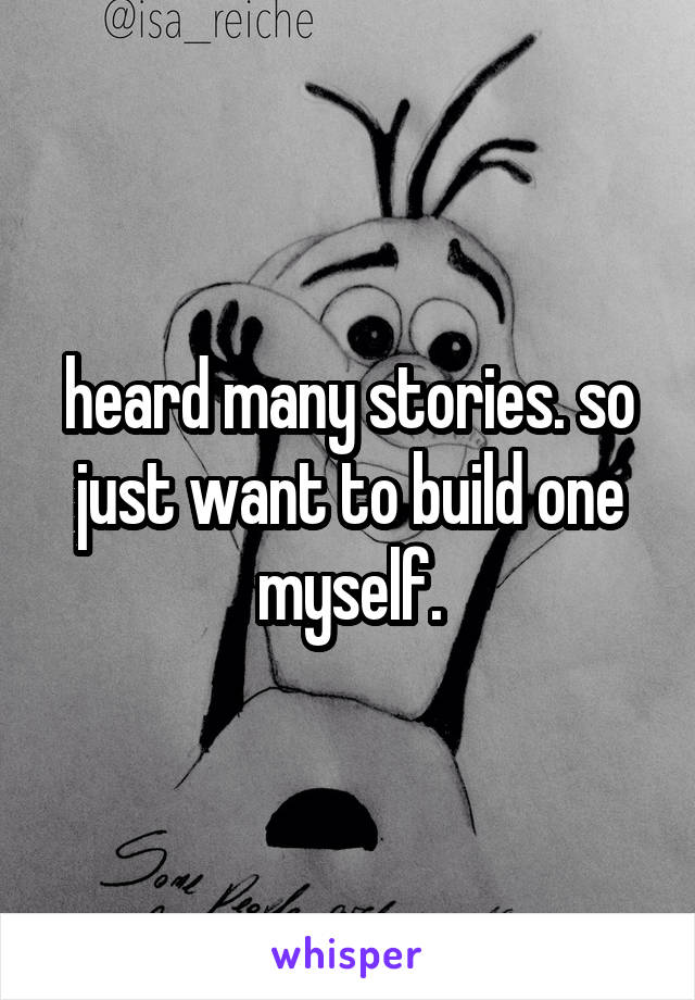 heard many stories. so just want to build one myself.