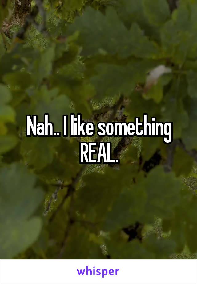 Nah.. I like something REAL.