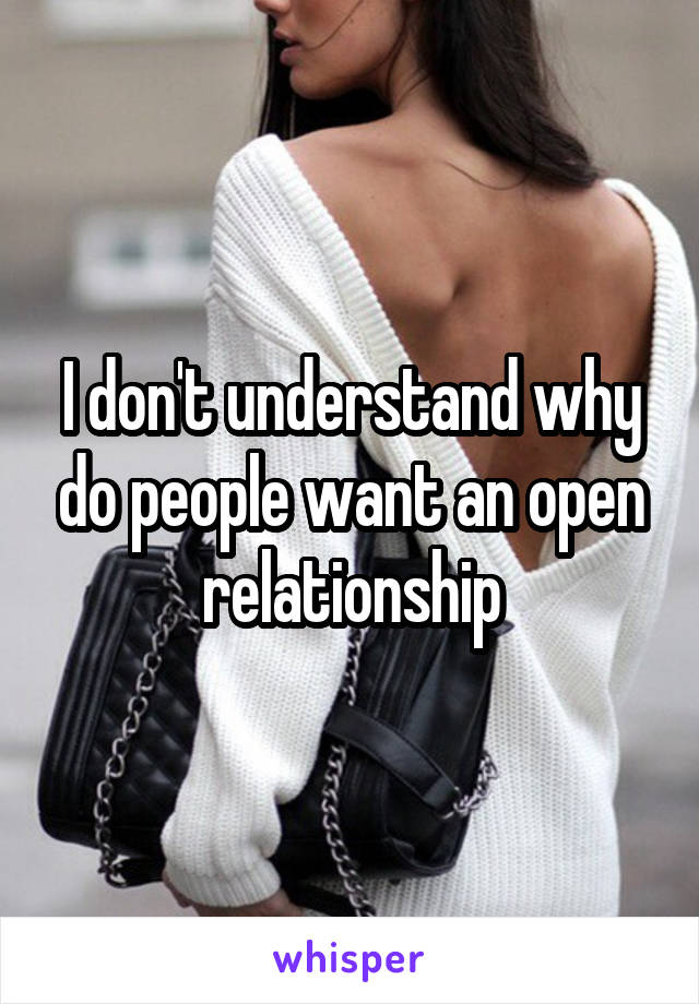 I don't understand why do people want an open relationship