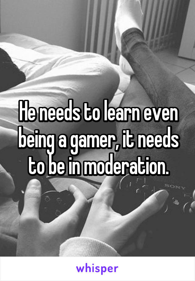 He needs to learn even being a gamer, it needs to be in moderation.