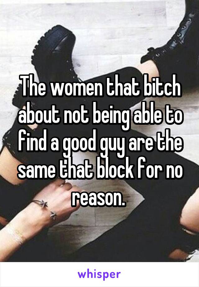 The women that bitch about not being able to find a good guy are the same that block for no reason. 