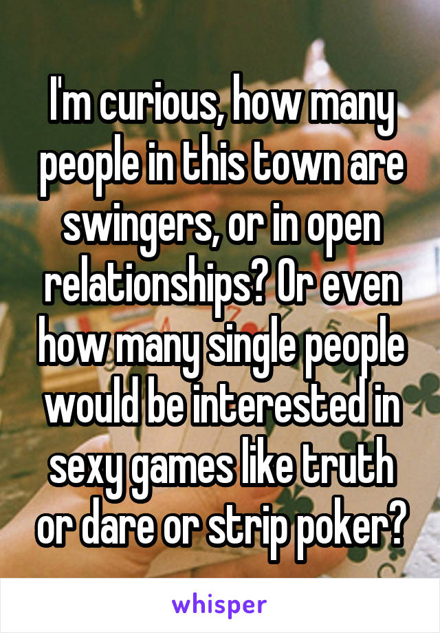 I'm curious, how many people in this town are swingers, or in open relationships? Or even how many single people would be interested in sexy games like truth or dare or strip poker?