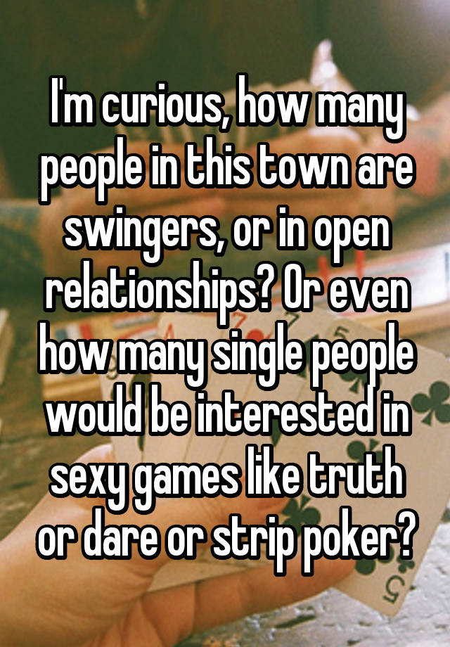 I'm curious, how many people in this town are swingers, or in open relationships? Or even how many single people would be interested in sexy games like truth or dare or strip poker?