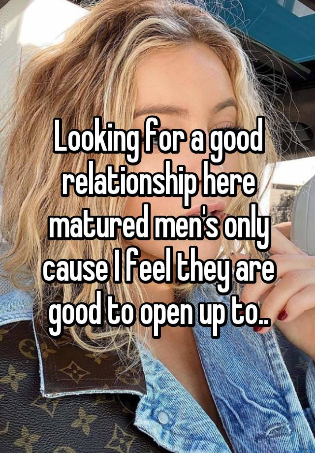 Looking for a good relationship here matured men's only cause I feel they are good to open up to..