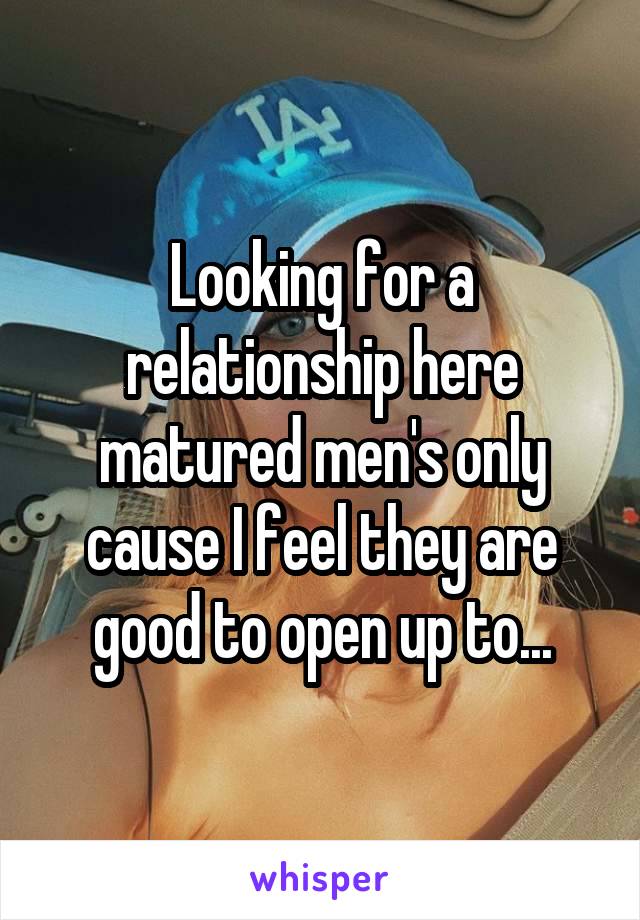 Looking for a relationship here matured men's only cause I feel they are good to open up to...