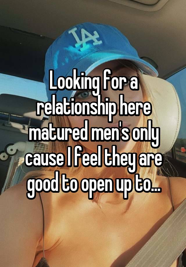 Looking for a relationship here matured men's only cause I feel they are good to open up to...