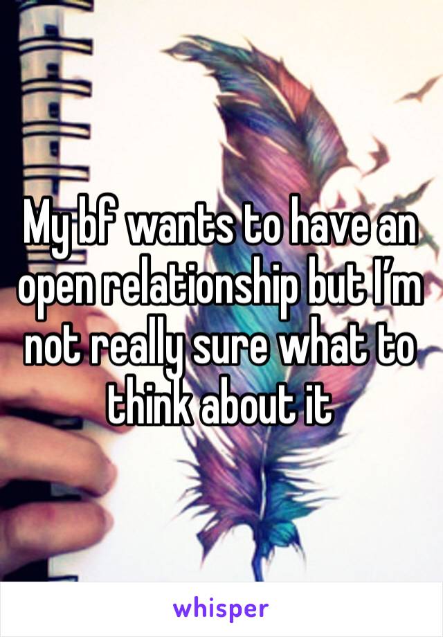 My bf wants to have an open relationship but I’m not really sure what to think about it 