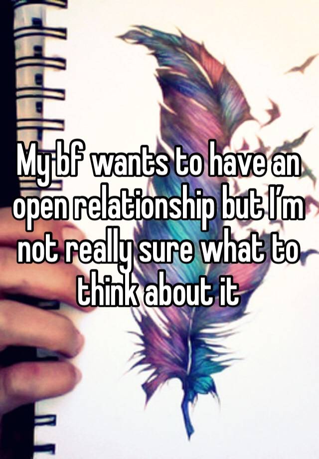 My bf wants to have an open relationship but I’m not really sure what to think about it 