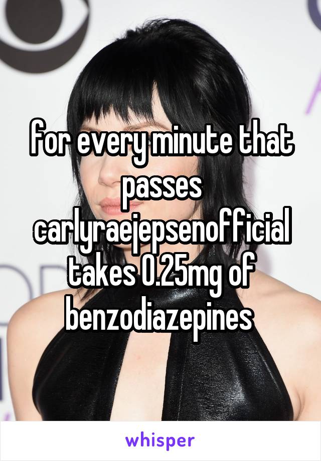 for every minute that passes carlyraejepsenofficial takes 0.25mg of benzodiazepines 