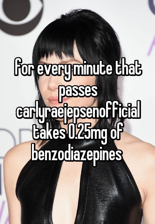 for every minute that passes carlyraejepsenofficial takes 0.25mg of benzodiazepines 