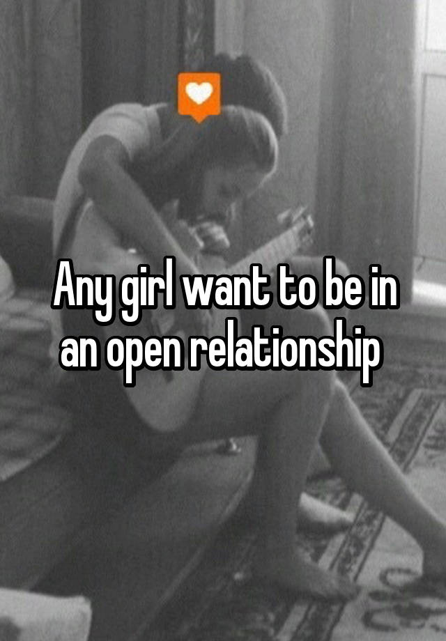 Any girl want to be in an open relationship 