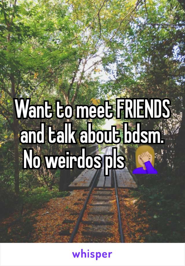 Want to meet FRIENDS and talk about bdsm. No weirdos pls 🤦🏼‍♀️