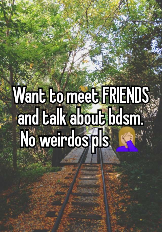 Want to meet FRIENDS and talk about bdsm. No weirdos pls 🤦🏼‍♀️