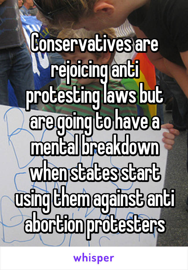 Conservatives are rejoicing anti protesting laws but are going to have a mental breakdown when states start using them against anti abortion protesters