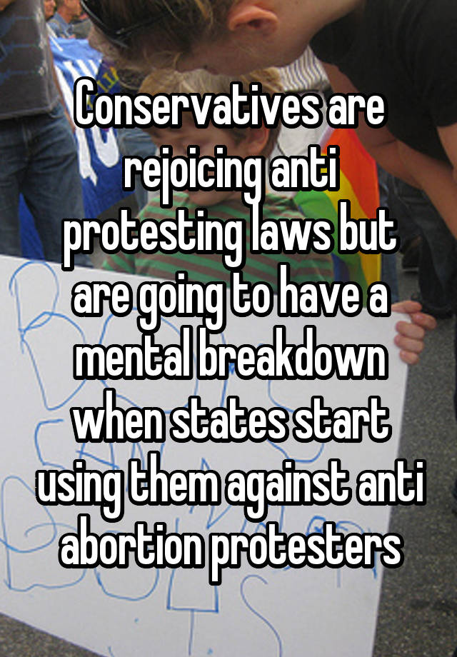 Conservatives are rejoicing anti protesting laws but are going to have a mental breakdown when states start using them against anti abortion protesters