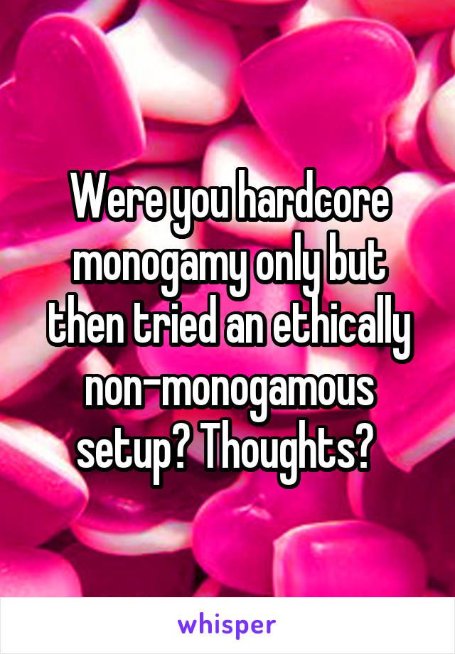 Were you hardcore monogamy only but then tried an ethically non-monogamous setup? Thoughts? 