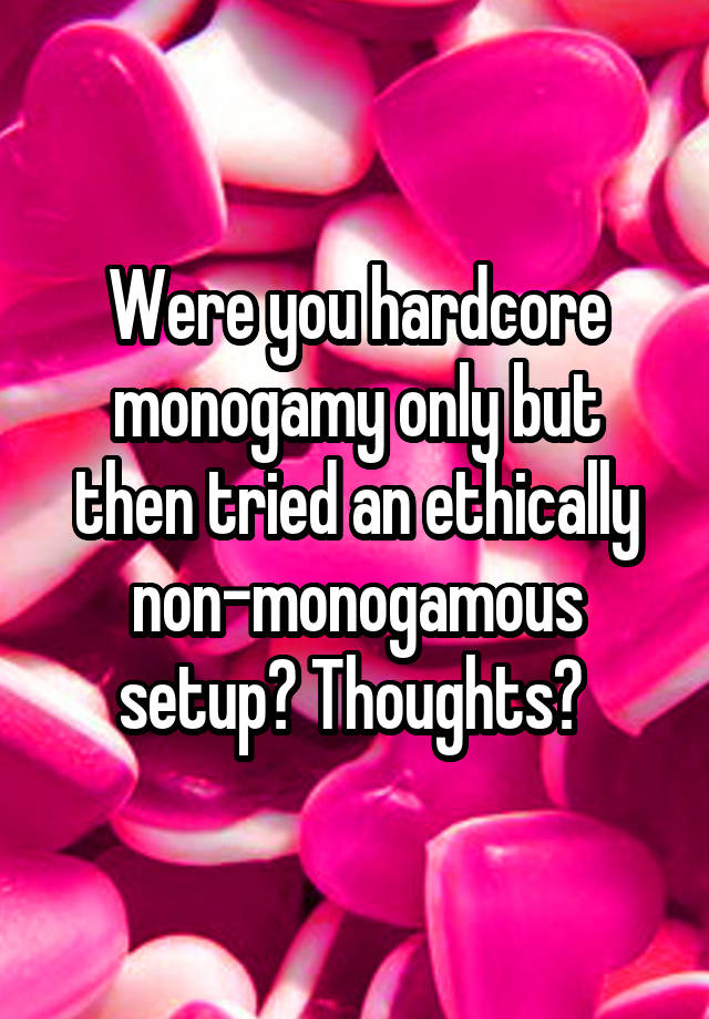 Were you hardcore monogamy only but then tried an ethically non-monogamous setup? Thoughts? 