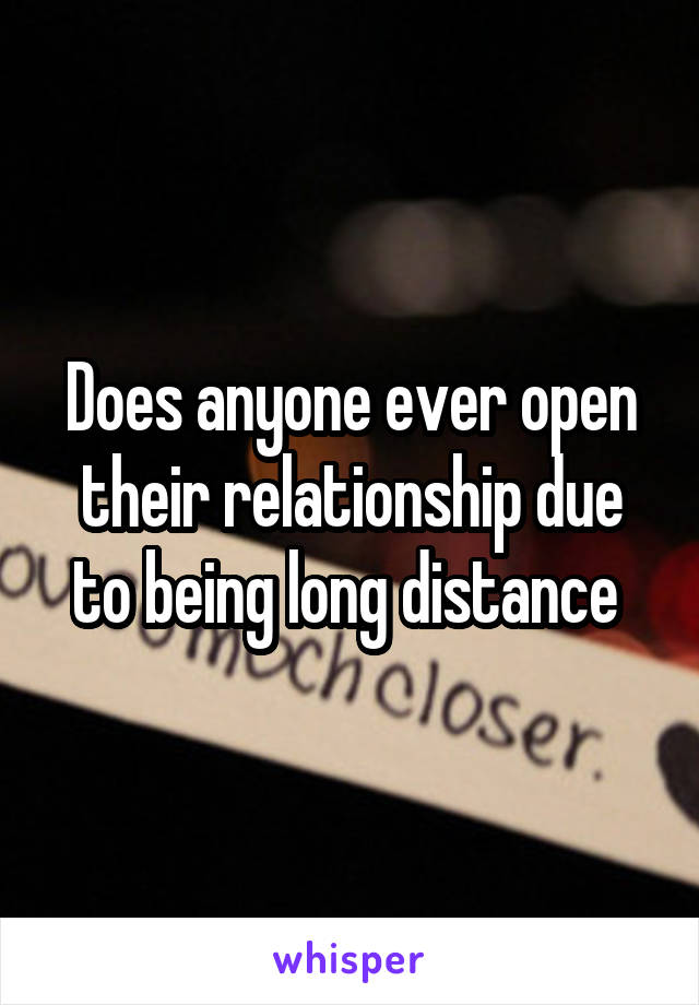 Does anyone ever open their relationship due to being long distance 