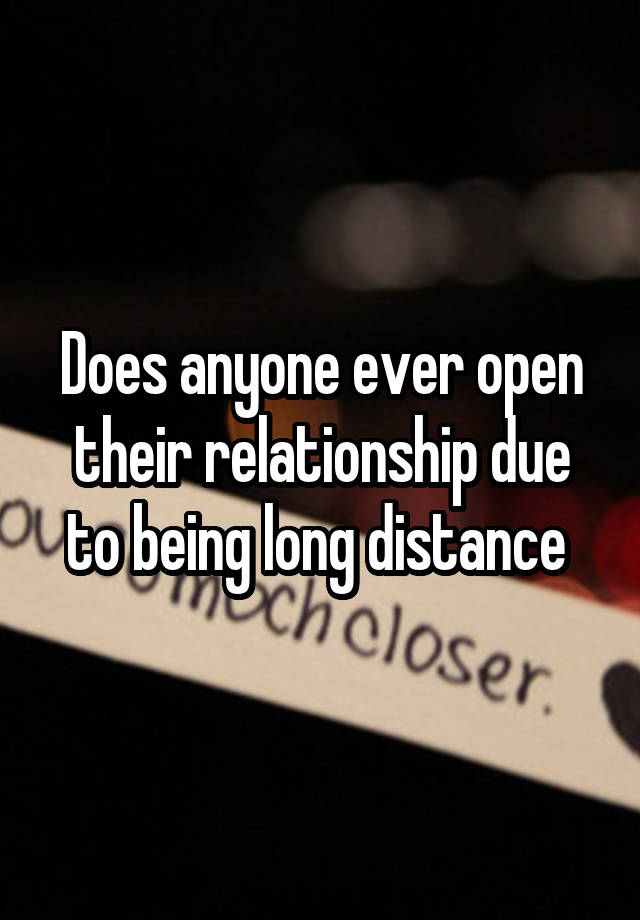 Does anyone ever open their relationship due to being long distance 