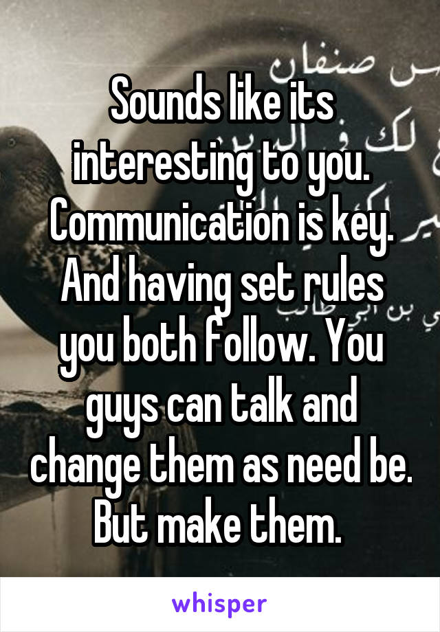 Sounds like its interesting to you. Communication is key. And having set rules you both follow. You guys can talk and change them as need be. But make them. 