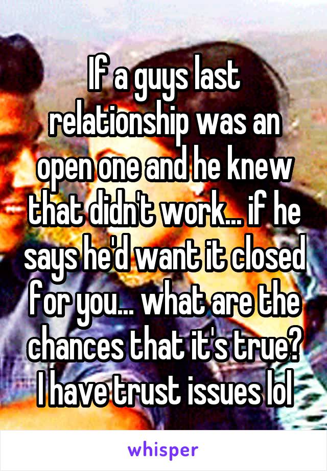 If a guys last relationship was an open one and he knew that didn't work... if he says he'd want it closed for you... what are the chances that it's true? I have trust issues lol