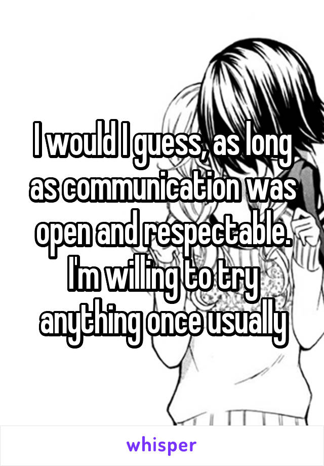 I would I guess, as long as communication was open and respectable. I'm willing to try anything once usually