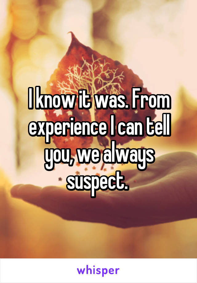 I know it was. From experience I can tell you, we always suspect. 