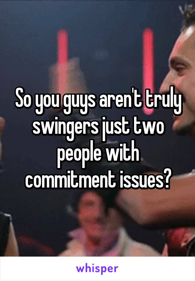 So you guys aren't truly swingers just two people with commitment issues?