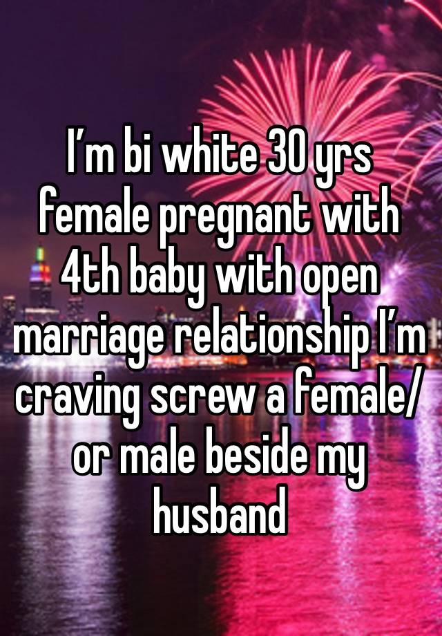 I’m bi white 30 yrs female pregnant with 4th baby with open marriage relationship I’m craving screw a female/or male beside my husband 