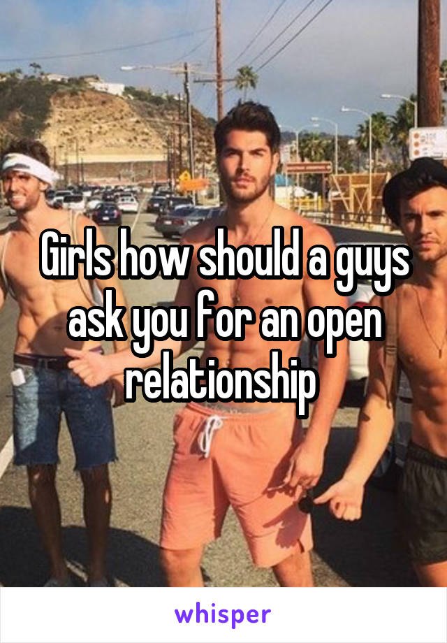 Girls how should a guys ask you for an open relationship 