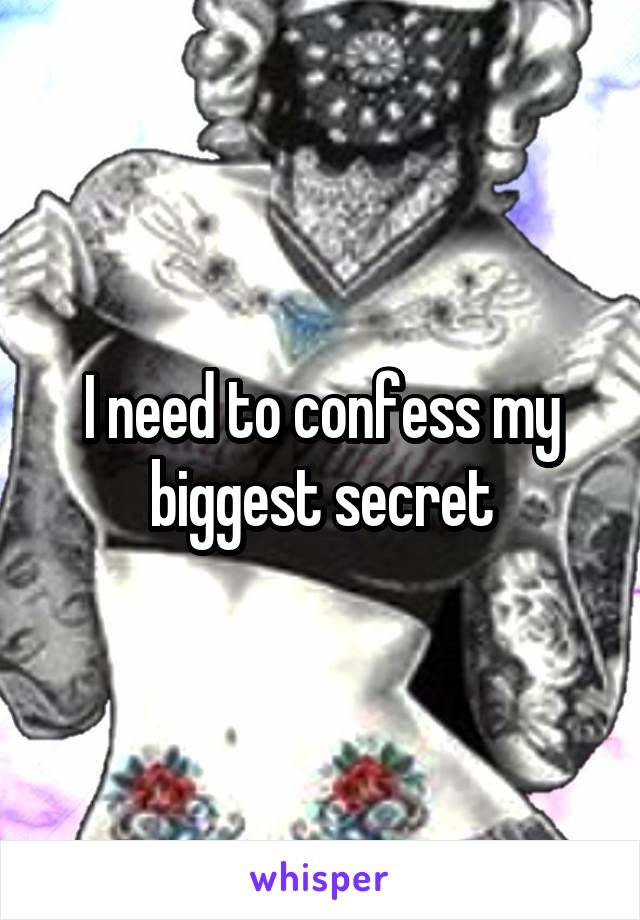 I need to confess my biggest secret