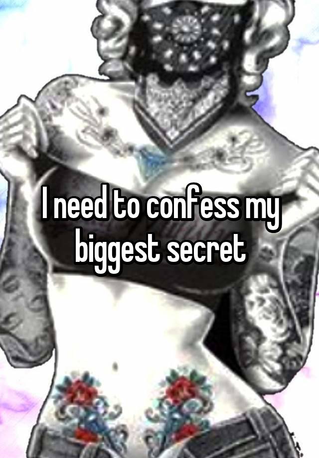 I need to confess my biggest secret