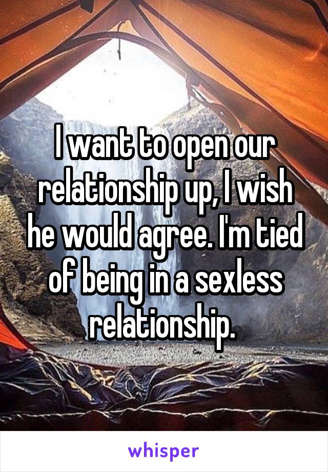 I want to open our relationship up, I wish he would agree. I'm tied of being in a sexless relationship. 