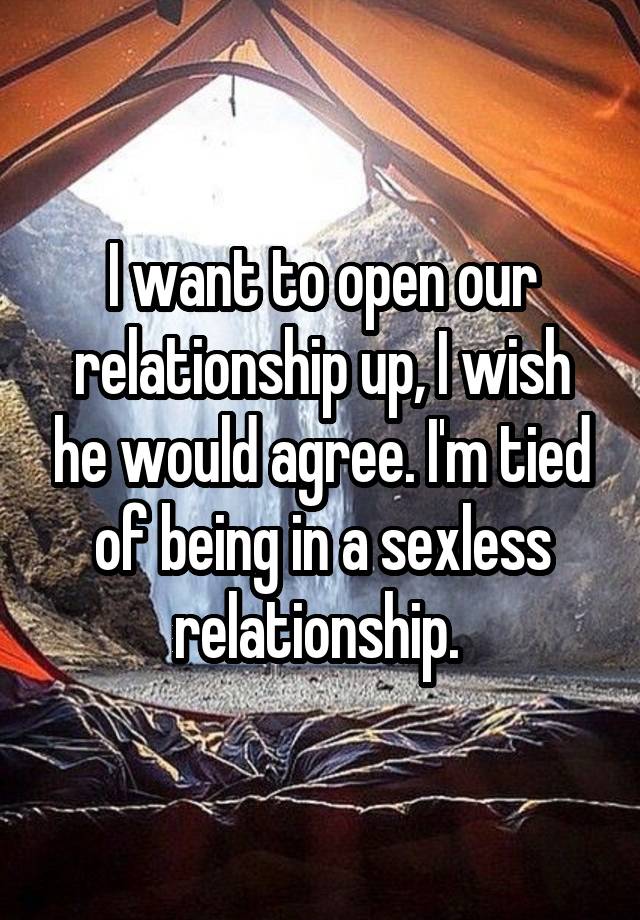 I want to open our relationship up, I wish he would agree. I'm tied of being in a sexless relationship. 